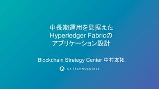 中長期運用を見据えた
Hyperledger Fabricの
アプリケーション設計
Blockchain Strategy Center 中村友拓
 