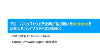 #kintonehive #cdata
グローバルソフトウェア企業が辿り着いたkintoneを
活用した『ハイブリッド』な最適化
2019/03/15 kintone hack
CData Software Japan 桑島 義行
 