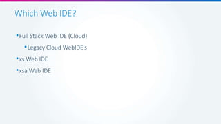 Which Web IDE?
•Full Stack Web IDE (Cloud)
•Legacy Cloud WebIDE’s
•xs Web IDE
•xsa Web IDE
 
