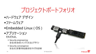 プロジェクトポートフォリオ
© F-Secure 201914
ハードウェア デザイン
ファームウェア
Embedded Linux ( OS )
アプリケーション
それぞれの、
 Security engineering:
安全さを含めたインプリ方法とデザイン
 Security convergence:
安全さに影響がある脆弱性やバグの診断
 