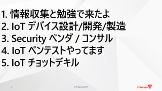© F-Secure 20196
1. 情報収集と勉強で来たよ
2. IoT デバイス設計/開発/製造
3. Security ベンダ / コンサル
4. IoT ペンテストやってます
5. IoT チョットデキル
 