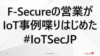 © F-Secure 20199
F-Secureの営業が
IoT事例喋りはじめた
#IoTSecJP
 