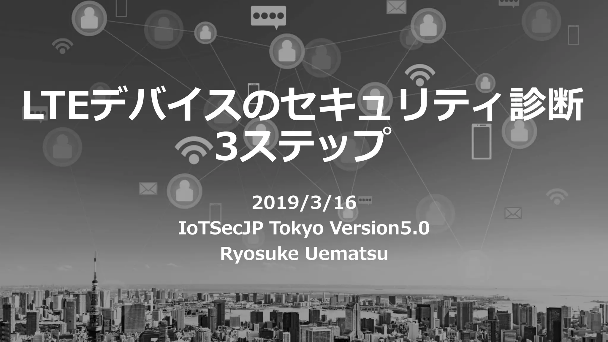 LTEデバイスのセキュリティ診断
3ステップ
2019/3/16
IoTSecJP Tokyo Version5.0
Ryosuke Uematsu
 