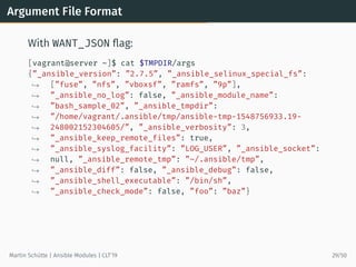 Argument File Format
With WANT_JSON ﬂag:
[vagrant@server ~]$ cat $TMPDIR/args
{”_ansible_version”: ”2.7.5”, ”_ansible_seli...