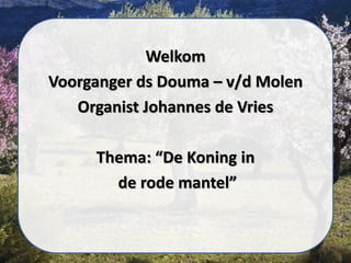 Welkom
Voorganger ds Douma – v/d Molen
Organist Johannes de Vries
Thema: “De Koning in
de rode mantel”
 