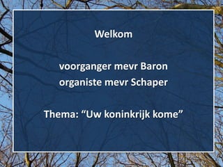Welkom
voorganger mevr Baron
organiste mevr Schaper
Thema: “Uw koninkrijk kome”
 