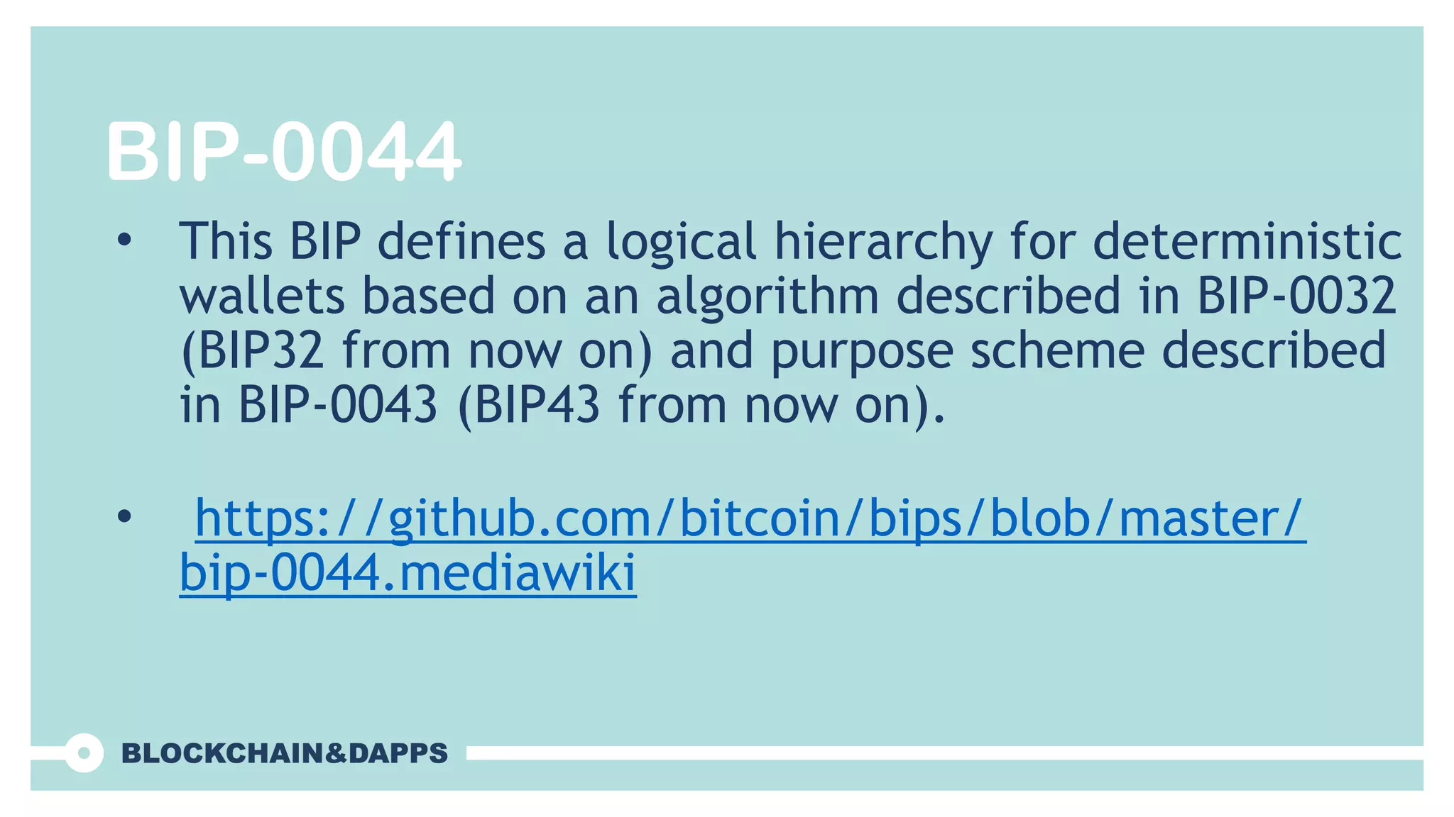 BIP-0044
• This BIP defines a logical hierarchy for deterministic
wallets based on an algorithm described in BIP-0032
(BIP32 from now on) and purpose scheme described
in BIP-0043 (BIP43 from now on).
• https://github.com/bitcoin/bips/blob/master/
bip-0044.mediawiki
 