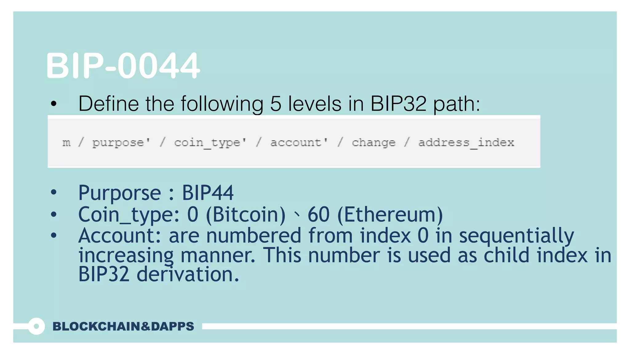 BIP-0044
• Define the following 5 levels in BIP32 path:
• Purporse : BIP44
• Coin_type: 0 (Bitcoin)、60 (Ethereum)
• Account: are numbered from index 0 in sequentially
increasing manner. This number is used as child index in
BIP32 derivation.
 