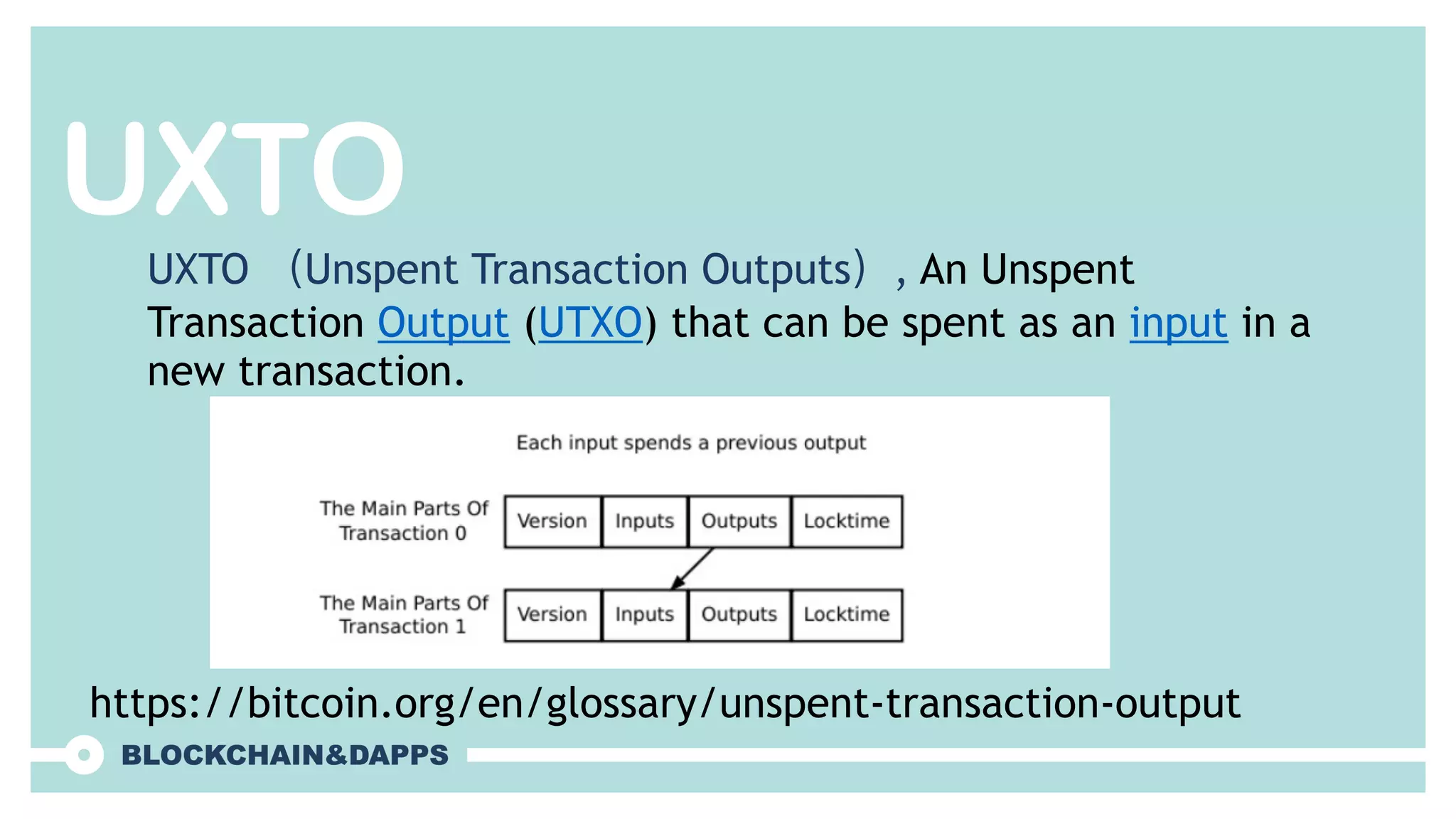 UXTO
UXTO （Unspent Transaction Outputs）, An Unspent
Transaction Output (UTXO) that can be spent as an input in a
new transaction.
https://bitcoin.org/en/glossary/unspent-transaction-output
 