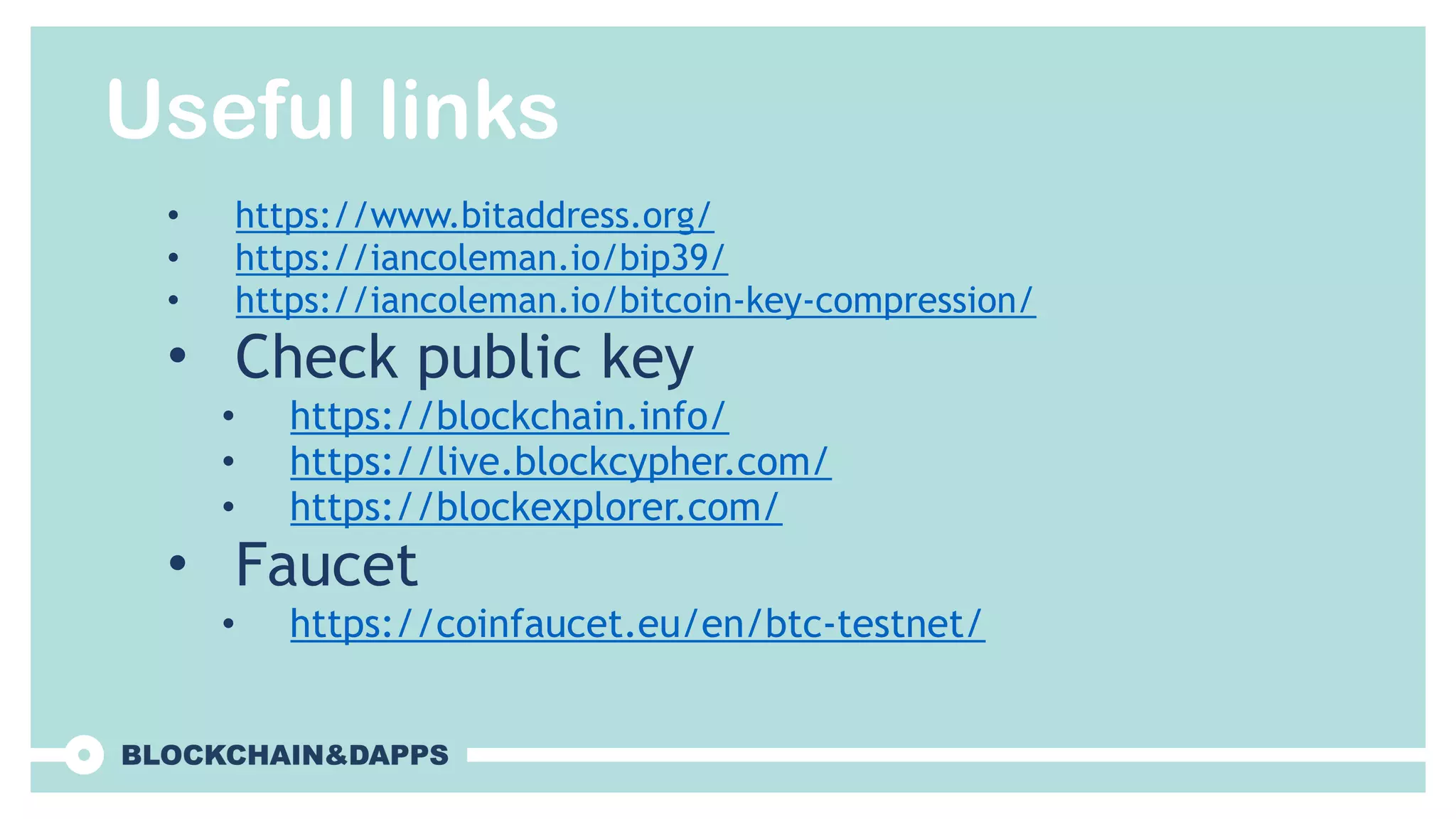 Useful links
• https://www.bitaddress.org/
• https://iancoleman.io/bip39/
• https://iancoleman.io/bitcoin-key-compression/
• Check public key
• https://blockchain.info/
• https://live.blockcypher.com/
• https://blockexplorer.com/
• Faucet
• https://coinfaucet.eu/en/btc-testnet/
 