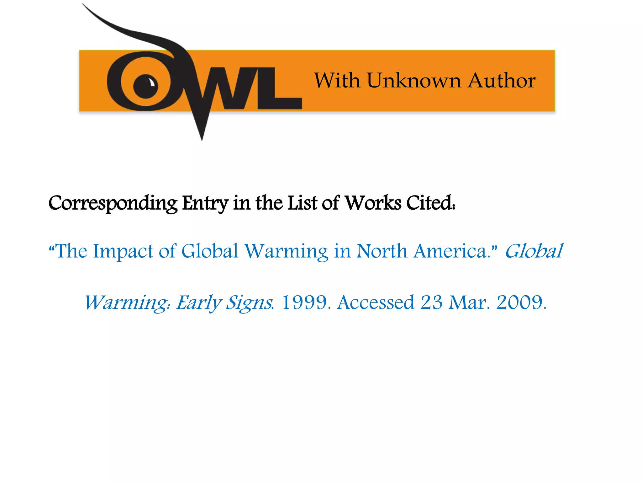 Corresponding Entry in the List of Works Cited:
“The Impact of Global Warming in North America.” Global
Warming: Early Signs. 1999. Accessed 23 Mar. 2009.
With Unknown Author
 