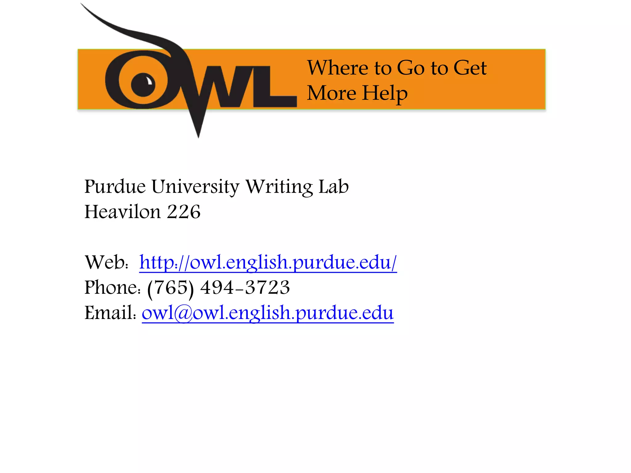 Purdue University Writing Lab
Heavilon 226
Web: http://owl.english.purdue.edu/
Phone: (765) 494-3723
Email: owl@owl.english.purdue.edu
Where to Go to Get
More Help
 