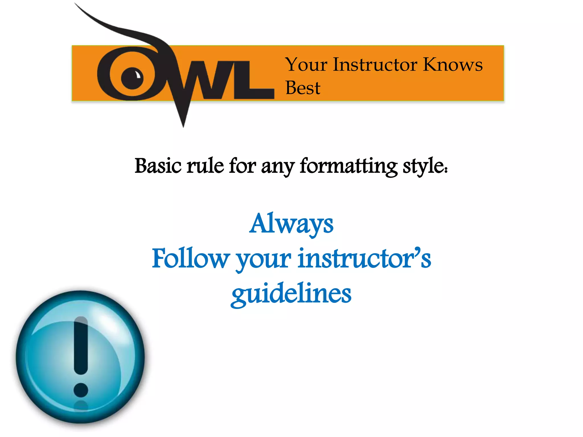 Basic rule for any formatting style:
Always
Follow your instructor’s
guidelines
Your Instructor Knows
Best
 