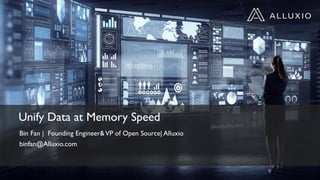 Unify Data at Memory Speed
Bin Fan | Founding Engineer&VP of Open Source| Alluxio
binfan@Alluxio.com
 