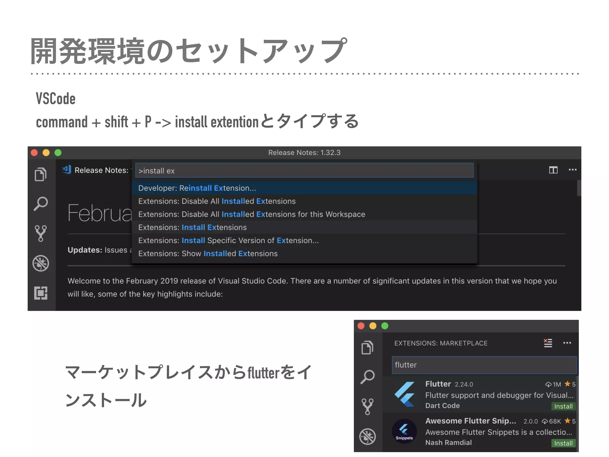 開発環境のセットアップ
VSCode 
command + shift + P -> install extentionとタイプする
マーケットプレイスからflutterをイ
ンストール
 