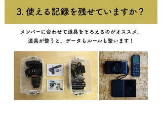 3. 使える記録を残せていますか？
メンバーに合わせて道具をそろえるのがオススメ。
道具が整うと、データもルールも整います！
 