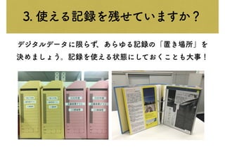 3. 使える記録を残せていますか？
デジタルデータに限らず、あらゆる記録の「置き場所」を
決めましょう。記録を使える状態にしておくことも大事！
 