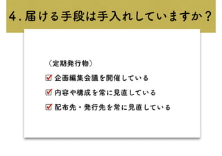 （定期発行物）
□ 企画編集会議を開催している
□ 内容や構成を常に見直している
□ 配布先・発行先を常に見直している
✓
✓
✓
４. 届ける手段は手入れしていますか？
 