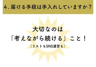 大切なのは
「考えながら続ける」こと！
（リストもSNS運営も）
４. 届ける手段は手入れしていますか？
 