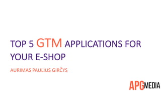 TOP 5 GTM APPLICATIONS FOR
YOUR E-SHOP
AURIMAS PAULIUS GIRČYS
 