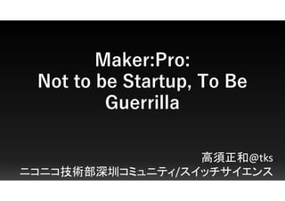 Maker:Pro:
Not to be Startup, To Be
Guerrilla
高須正和@tks
ニコニコ技術部深圳コミュニティ/スイッチサイエンス
 