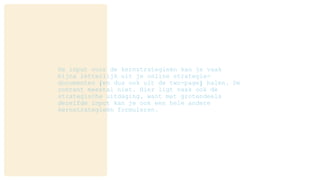De input voor de kernstrategieën kan je vaak
bijna letterlijk uit je online strategie-
documenten (en dus ook uit de two-page) halen. De
content meestal niet. Hier ligt vaak ook de
strategische uitdaging, want met grotendeels
dezelfde input kan je ook een hele andere
kernstrategieën formuleren.
 