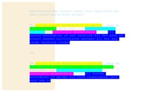 Kernstrategieën kunnen zowel heel specifiek als
heel breed geschreven worden:
Om online nieuwe medewerkers te werven, gaan we
onze vacatures aanbieden via onze werken bij-
website aan potentiële medewerkers zodat zij
kunnen beoordelen of een vacature bij hen past en
direct kunnen solliciteren wanneer zij het een
leuke vacature vinden.
Of:
Om online nieuwe medewerkers te werven, gaan we
informatie over werken bij onze organisatie
aanbieden via onze werken bij-website aan
potentiële medewerkers zodat zij kunnen
beoordelen of werken bij onze organisatie iets
voor hen is.
 