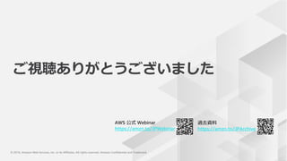 © 2019, Amazon Web Services, Inc. or its Affiliates. All rights reserved. Amazon Confidential and Trademark© 2019, Amazon Web Services, Inc. or its Affiliates. All rights reserved. Amazon Confidential and Trademark
AWS 公式 Webinar
https://amzn.to/JPWebinar
過去資料
https://amzn.to/JPArchive
ご視聴ありがとうございました
 