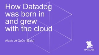 How Datadog
was born in
and grew
with the cloud
Alexis Lê-Quôc (@alq)
 