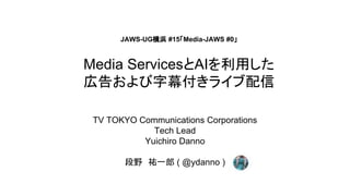 Media ServicesとAIを利用した
広告および字幕付きライブ配信
TV TOKYO Communications Corporations
Tech Lead
Yuichiro Danno
段野　祐一郎 ( @ydanno )
JAWS-UG横浜 #15「Media-JAWS #0」
 