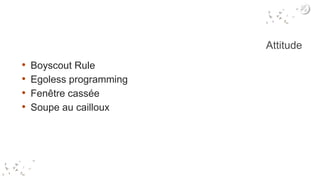 Attitude
• Boyscout Rule
• Egoless programming
• Fenêtre cassée
• Soupe au cailloux
 