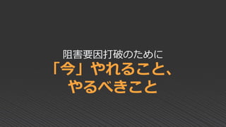阻害要因打破のために
「今」やれること、
やるべきこと
 