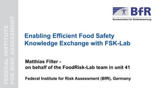 FEDERALINSTITUTE
FORRISKASSESSMENT
Enabling Efficient Food Safety
Knowledge Exchange with FSK-Lab
Matthias Filter -
on behalf of the FoodRisk-Lab team in unit 41
Federal Institute for Risk Assessment (BfR), Germany
 