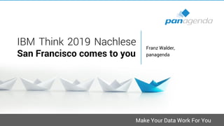 Make Your Data Work For You
IBM Think 2019 Nachlese
San Francisco comes to you
Franz Walder,
panagenda
 