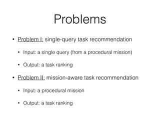 Problems
• Problem I: single-query task recommendation
• Input: a single query (from a procedural mission)
• Output: a task ranking
• Problem II: mission-aware task recommendation
• Input: a procedural mission
• Output: a task ranking
 
