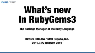 The Package Manager of the Ruby Language
Hiroshi SHIBATA / GMO Pepabo, Inc.
2019.3.22 Railsdm 2019
What’s new
In RubyGems3
 