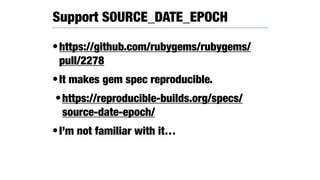 •https://github.com/rubygems/rubygems/
pull/2278
•It makes gem spec reproducible.
•https://reproducible-builds.org/specs/
source-date-epoch/
•I’m not familiar with it…
Support SOURCE_DATE_EPOCH
 