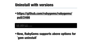 •https://github.com/rubygems/rubygems/
pull/2466
•Now, RubyGems supports above options for
`gem uninstall`
Uninstall with versions 
% gem i bundler:1.17.3
% gem uninstall bundler:1.17.3
 