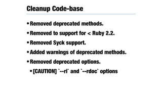•Removed deprecated methods.
•Removed to support for < Ruby 2.2.
•Removed Syck support.
•Added warnings of deprecated methods.
•Removed deprecated options.
•[CAUTION] `--ri` and `--rdoc` options
Cleanup Code-base
 