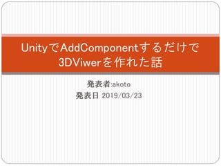 発表者:akoto
発表日 2019/03/23
UnityでAddComponentするだけで
3DViwerを作れた話
 