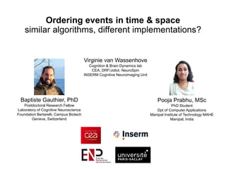 Ordering events in time & space
similar algorithms, different implementations?
Baptiste Gauthier, PhD
Postdoctoral Research Fellow
Laboratory of Cognitive Neuroscience
Foundation Bertarelli, Campus Biotech
Geneva, Switzerland
Pooja Prabhu, MSc
PhD Student
Dpt of Computer Applications
Manipal Institute of Technology MAHE
Manipal, India
Virginie van Wassenhove
Cognition & Brain Dynamics lab
CEA, DRF/Joliot, NeuroSpin
INSERM Cognitive Neuroimaging Unit
 