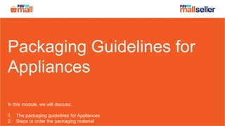 Packaging Guidelines for
Appliances
In this module, we will discuss:
1. The packaging guidelines for Appliances
2. Steps to order the packaging material
 
