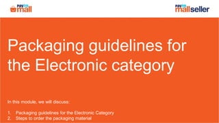 Packaging guidelines for
the Electronic category
In this module, we will discuss:
1. Packaging guidelines for the Electronic Category
2. Steps to order the packaging material
 