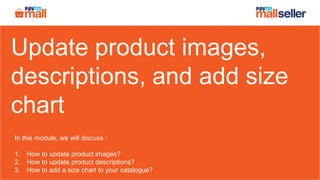 Update product images,
descriptions, and add size
chart
In this module, we will discuss :
1. How to update product images?
2. How to update product descriptions?
3. How to add a size chart to your catalogue?
 