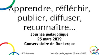 J-Y Jeannas Journée pédagogique 25 mars 2019
1/17
Apprendre, réfléchir,
publier, diffuser,
reconnaître...
Journée pédagogique
25 mars 2019
Conservatoire de Dunkerque
 