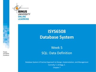 ISYS6508
Database System
Week 5
SQL: Data Definition
Database System A Practical Approach to Design, Implemetation, and Management
Connolly, T., & Begg, C.
Chapter 7
 
