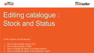 Editing catalogue :
Stock and Status
In this module, we will discuss :-
1. How to edit quantity one by one?
2. How to edit quantity in Bulk?
3. How to change the status of a single product?
4. How to change the status of the products in bulk?
 
