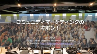 コミュニティマーケティングの
キホン！
2019/3/26
Hideki Ojima | Parallel Marketer / Evangelist
@hide69oz http://stilldayone.hatenablog.jp/
 