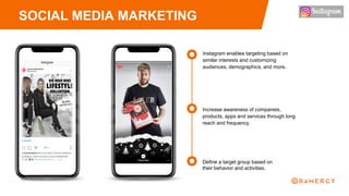 SOCIAL MEDIA MARKETING
Increase awareness of companies,
products, apps and services through long
reach and frequency.
Instagram enables targeting based on
similar interests and customizing
audiences, demographics, and more.
Define a target group based on
their behavior and activities.
 
