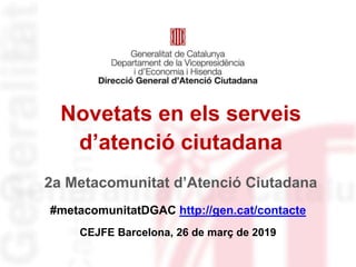 Novetats en els serveis
d’atenció ciutadana
#metacomunitatDGAC http://gen.cat/contacte
CEJFE Barcelona, 26 de març de 2019
2a Metacomunitat d’Atenció Ciutadana
 